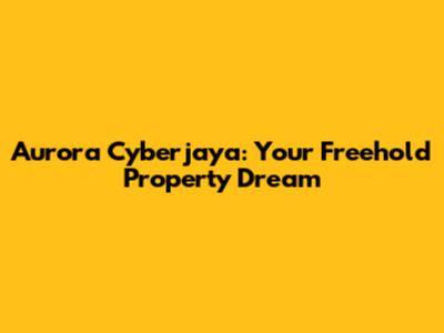 Aurora Cyberjaya: Your Freehold Property Dream