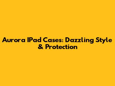 Aurora IPad Cases: Dazzling Style & Protection