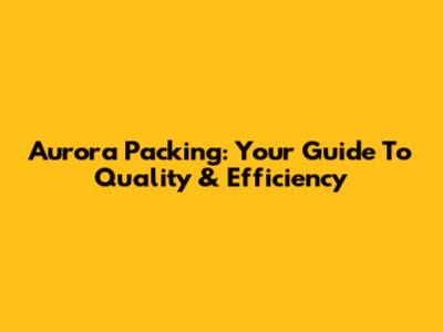 Aurora Packing: Your Guide To Quality & Efficiency