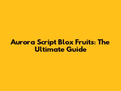 Aurora Script Blox Fruits: The Ultimate Guide