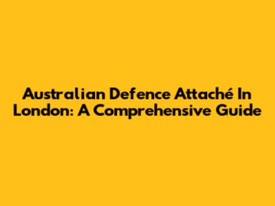 Australian Defence Attaché In London: A Comprehensive Guide