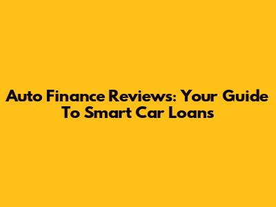 Auto Finance Reviews: Your Guide To Smart Car Loans