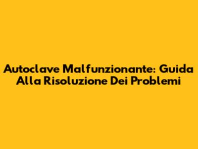 Autoclave Malfunzionante: Guida Alla Risoluzione Dei Problemi