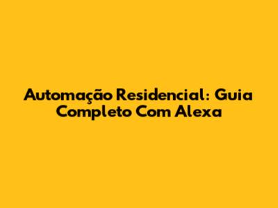 Automação Residencial: Guia Completo Com Alexa