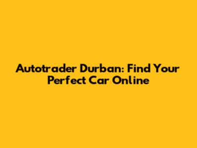 Autotrader Durban: Find Your Perfect Car Online