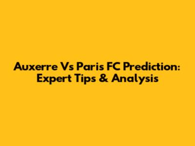 Auxerre Vs Paris FC Prediction: Expert Tips & Analysis