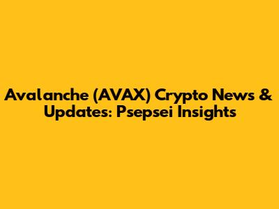 Avalanche (AVAX) Crypto News & Updates: Psepsei Insights