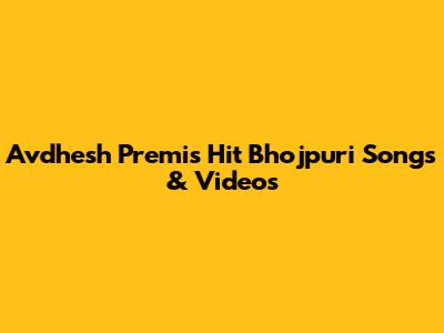 Avdhesh Premi's Hit Bhojpuri Songs & Videos