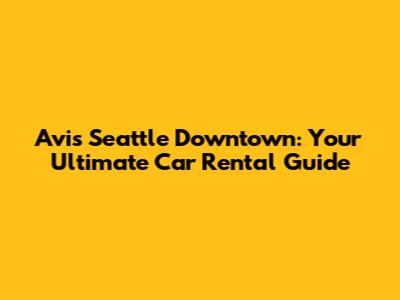 Avis Seattle Downtown: Your Ultimate Car Rental Guide