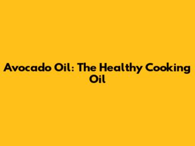 Avocado Oil: The Healthy Cooking Oil