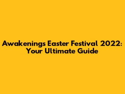 Awakenings Easter Festival 2022: Your Ultimate Guide