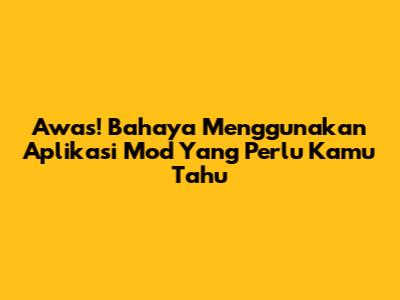 Awas! Bahaya Menggunakan Aplikasi Mod Yang Perlu Kamu Tahu