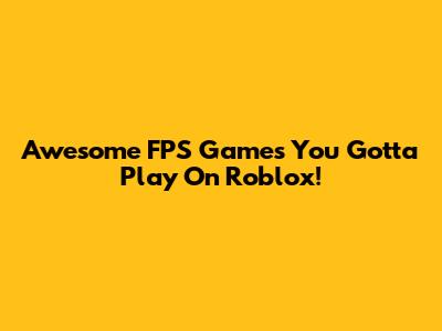 Awesome FPS Games You Gotta Play On Roblox!