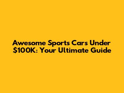 Awesome Sports Cars Under $100K: Your Ultimate Guide