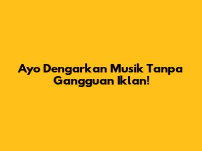 Ayo Dengarkan Musik Tanpa Gangguan Iklan!