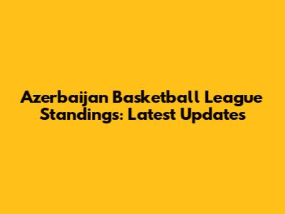 Azerbaijan Basketball League Standings: Latest Updates