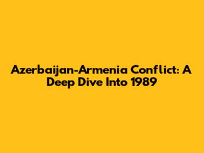 Azerbaijan-Armenia Conflict: A Deep Dive Into 1989