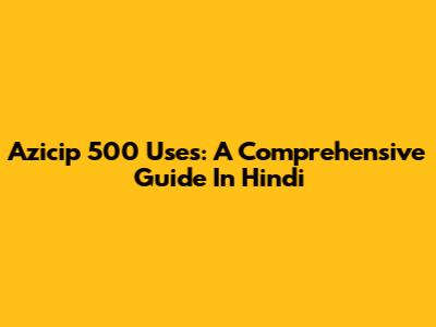 Azicip 500 Uses: A Comprehensive Guide In Hindi