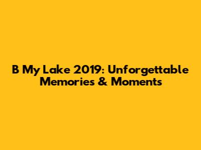 B My Lake 2019: Unforgettable Memories & Moments