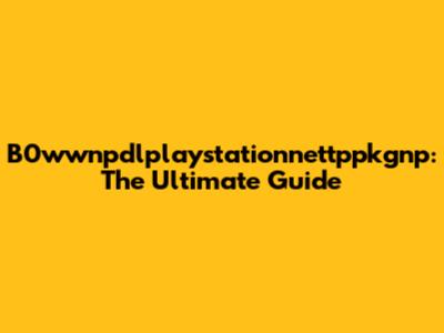 B0wwnpdlplaystationnettppkgnp: The Ultimate Guide