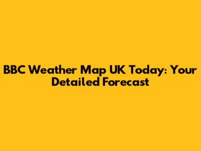 BBC Weather Map UK Today: Your Detailed Forecast