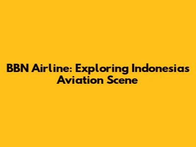 BBN Airline: Exploring Indonesia's Aviation Scene
