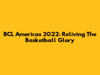 BCL Americas 2022: Reliving The Basketball Glory