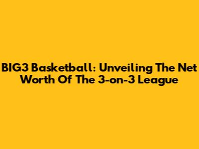 BIG3 Basketball: Unveiling The Net Worth Of The 3-on-3 League