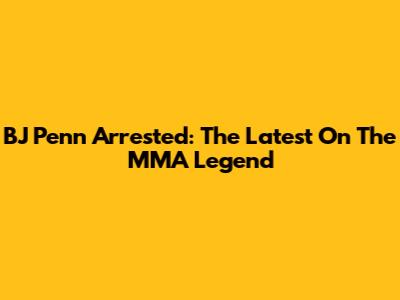 BJ Penn Arrested: The Latest On The MMA Legend