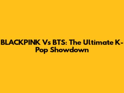 BLACKPINK Vs BTS: The Ultimate K-Pop Showdown