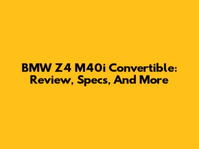 BMW Z4 M40i Convertible: Review, Specs, And More