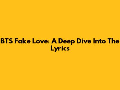 BTS' Fake Love: A Deep Dive Into The Lyrics