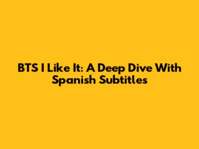BTS I Like It:  A Deep Dive With Spanish Subtitles