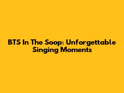 BTS In The Soop: Unforgettable Singing Moments