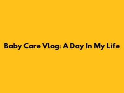 Baby Care Vlog: A Day In My Life