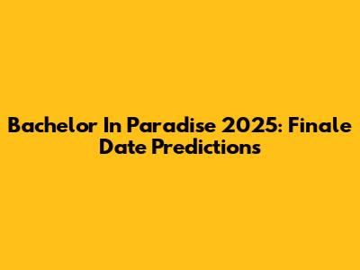 Bachelor In Paradise 2025: Finale Date Predictions