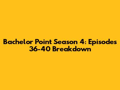 Bachelor Point Season 4: Episodes 36-40 Breakdown