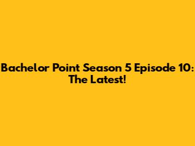 Bachelor Point Season 5 Episode 10: The Latest!