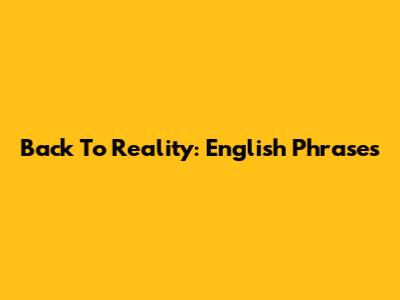 Back To Reality: English Phrases