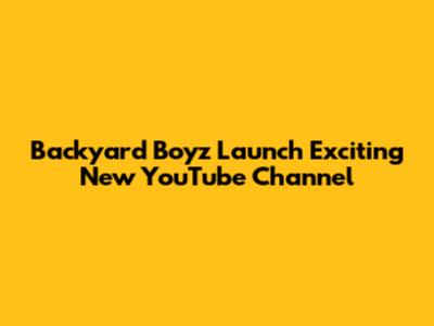Backyard Boyz Launch Exciting New YouTube Channel