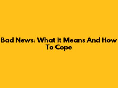 Bad News: What It Means And How To Cope