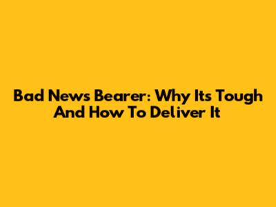 Bad News Bearer: Why It's Tough And How To Deliver It