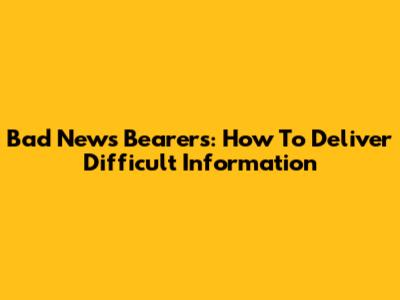 Bad News Bearers: How To Deliver Difficult Information