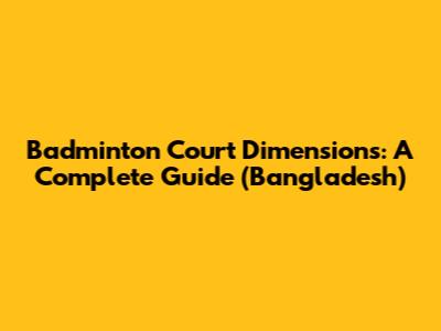 Badminton Court Dimensions: A Complete Guide (Bangladesh)