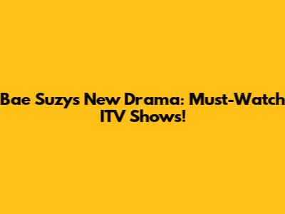 Bae Suzy's New Drama: Must-Watch ITV Shows!