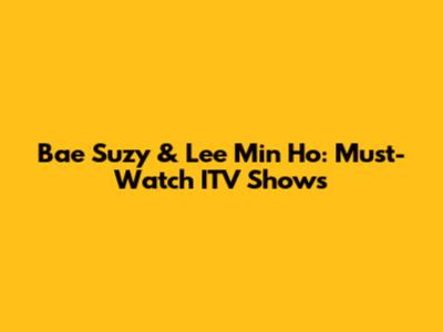 Bae Suzy & Lee Min Ho: Must-Watch ITV Shows