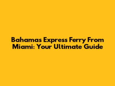 Bahamas Express Ferry From Miami: Your Ultimate Guide