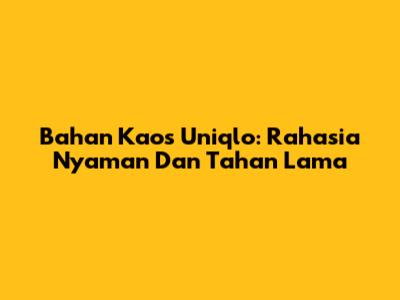 Bahan Kaos Uniqlo: Rahasia Nyaman Dan Tahan Lama