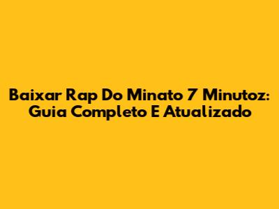 Baixar Rap Do Minato 7 Minutoz: Guia Completo E Atualizado