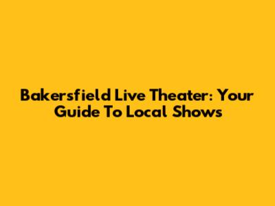 Bakersfield Live Theater: Your Guide To Local Shows